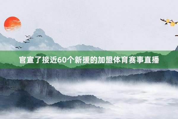 官宣了接近60个新援的加盟体育赛事直播