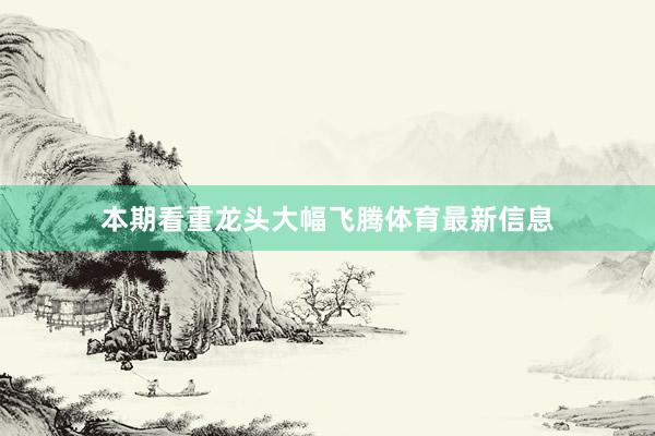 本期看重龙头大幅飞腾体育最新信息