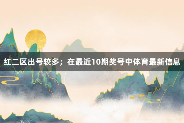 红二区出号较多；　　在最近10期奖号中体育最新信息