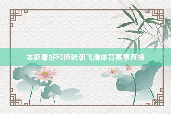本期看好和值转朝飞腾体育赛事直播