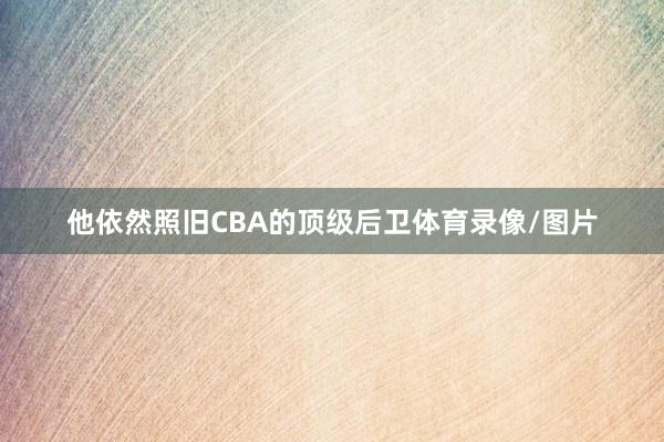 他依然照旧CBA的顶级后卫体育录像/图片