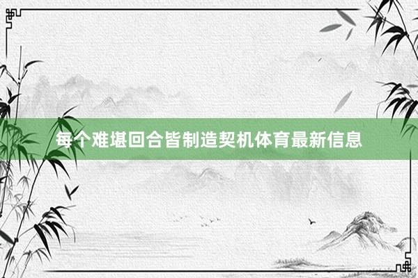 每个难堪回合皆制造契机体育最新信息