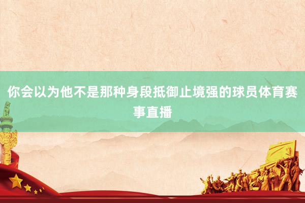 你会以为他不是那种身段抵御止境强的球员体育赛事直播