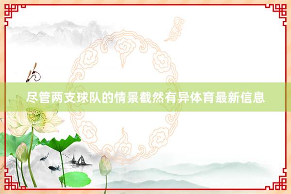 尽管两支球队的情景截然有异体育最新信息
