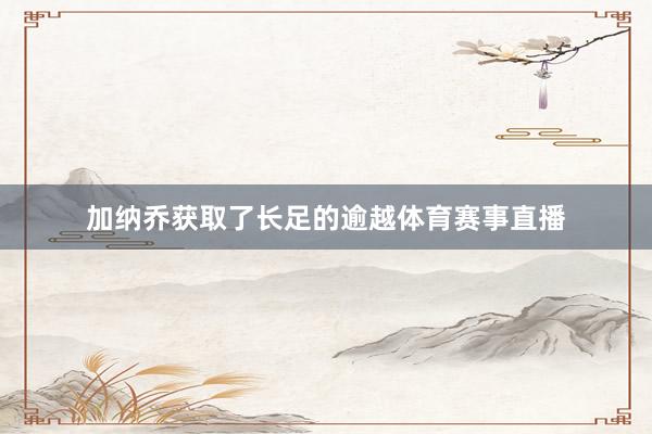 加纳乔获取了长足的逾越体育赛事直播