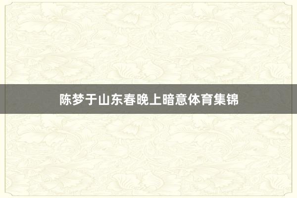 陈梦于山东春晚上暗意体育集锦