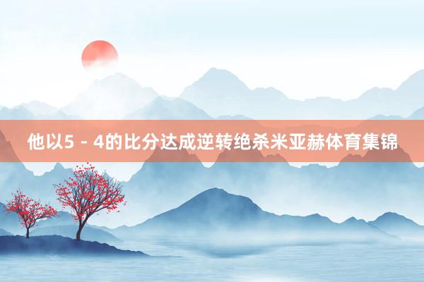 他以5 - 4的比分达成逆转绝杀米亚赫体育集锦
