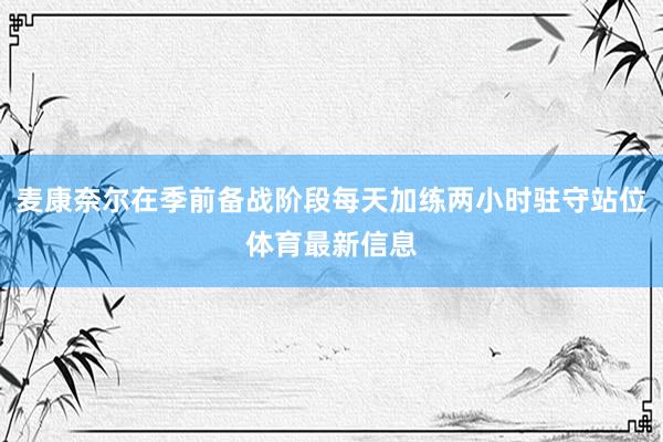 麦康奈尔在季前备战阶段每天加练两小时驻守站位体育最新信息