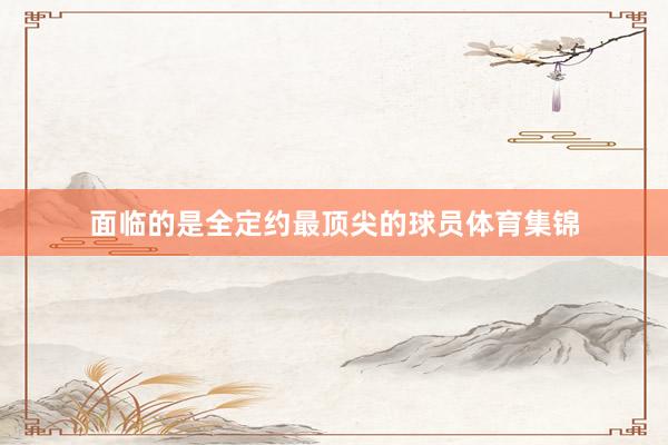 面临的是全定约最顶尖的球员体育集锦
