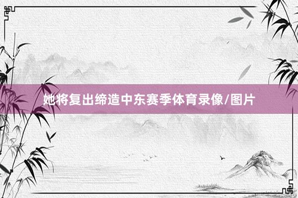 她将复出缔造中东赛季体育录像/图片