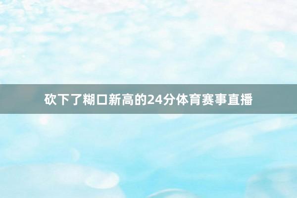 砍下了糊口新高的24分体育赛事直播