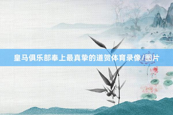 皇马俱乐部奉上最真挚的道贺体育录像/图片