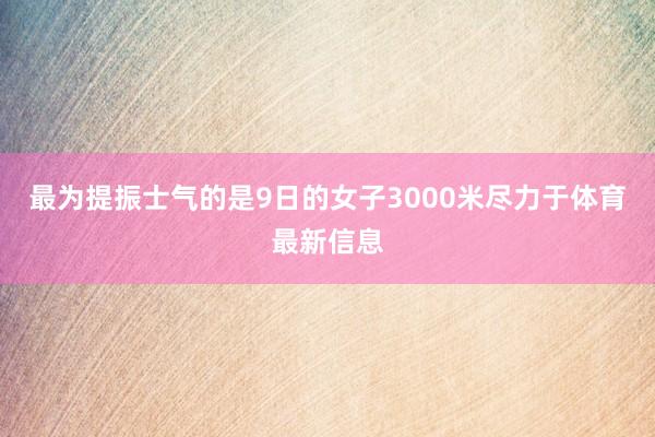 最为提振士气的是9日的女子3000米尽力于体育最新信息