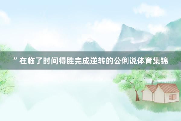 ”在临了时间得胜完成逆转的公俐说体育集锦