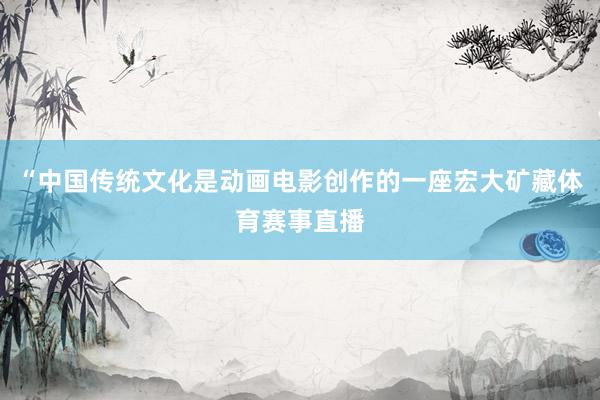 “中国传统文化是动画电影创作的一座宏大矿藏体育赛事直播