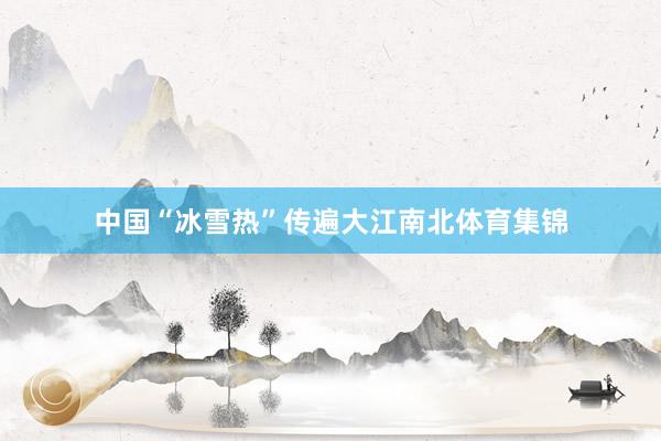 中国“冰雪热”传遍大江南北体育集锦