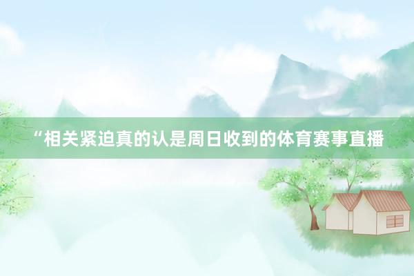 “相关紧迫真的认是周日收到的体育赛事直播