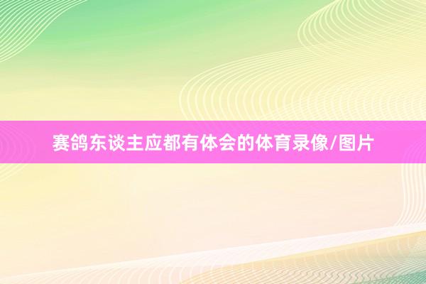 赛鸽东谈主应都有体会的体育录像/图片