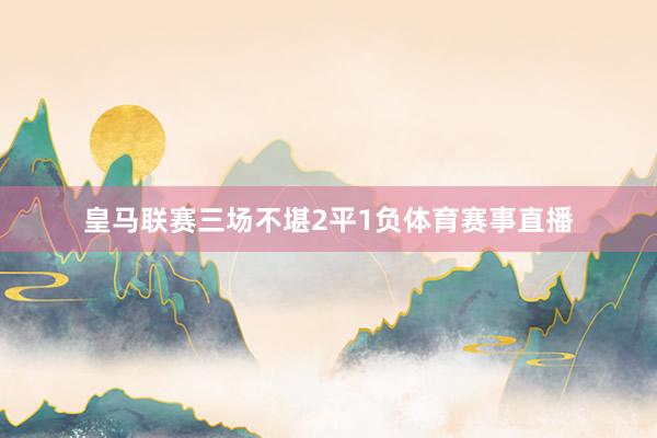 皇马联赛三场不堪2平1负体育赛事直播