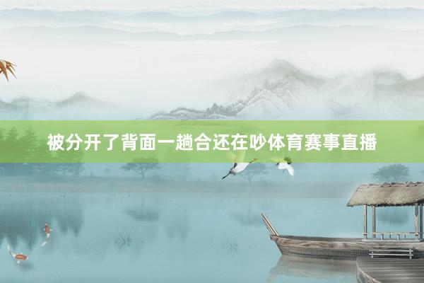 被分开了背面一趟合还在吵体育赛事直播