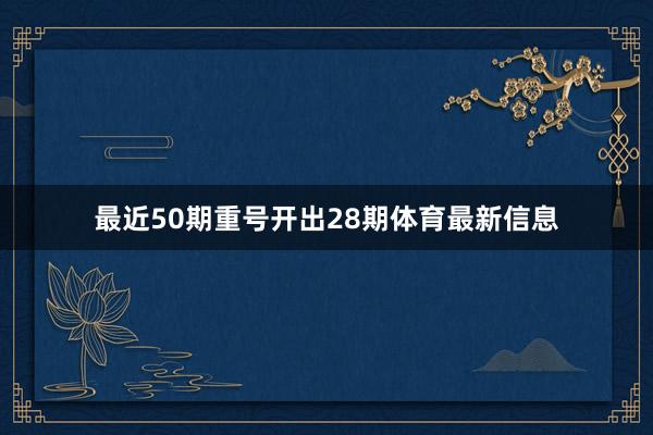 最近50期重号开出28期体育最新信息