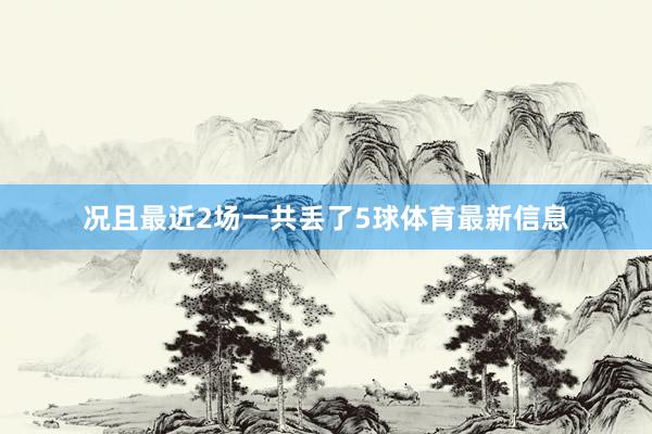 况且最近2场一共丢了5球体育最新信息
