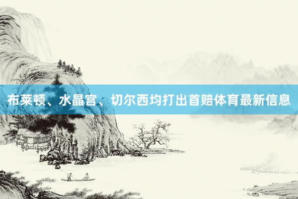 布莱顿、水晶宫、切尔西均打出首赔体育最新信息