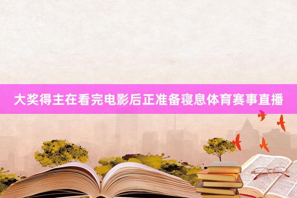 大奖得主在看完电影后正准备寝息体育赛事直播