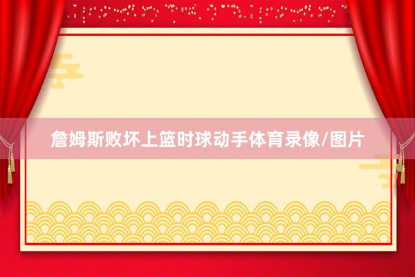 詹姆斯败坏上篮时球动手体育录像/图片
