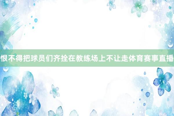 恨不得把球员们齐拴在教练场上不让走体育赛事直播