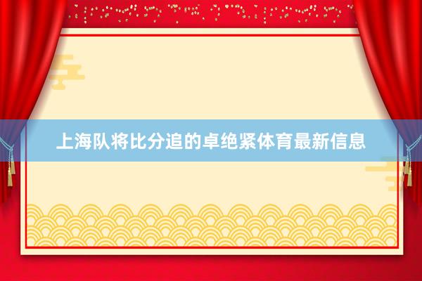 上海队将比分追的卓绝紧体育最新信息