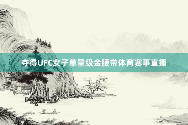夺得UFC女子草量级金腰带体育赛事直播