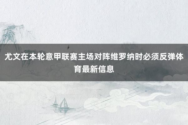 尤文在本轮意甲联赛主场对阵维罗纳时必须反弹体育最新信息