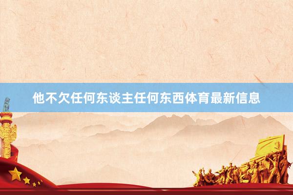 他不欠任何东谈主任何东西体育最新信息