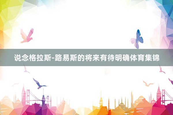 说念格拉斯-路易斯的将来有待明确体育集锦