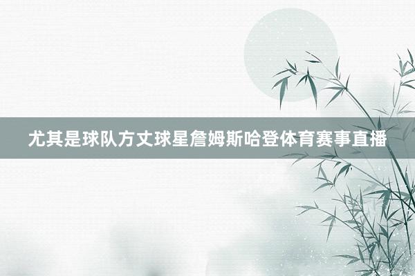 尤其是球队方丈球星詹姆斯哈登体育赛事直播
