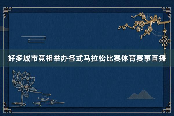 好多城市竞相举办各式马拉松比赛体育赛事直播
