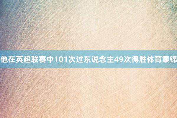 他在英超联赛中101次过东说念主49次得胜体育集锦