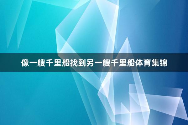 像一艘千里船找到另一艘千里船体育集锦