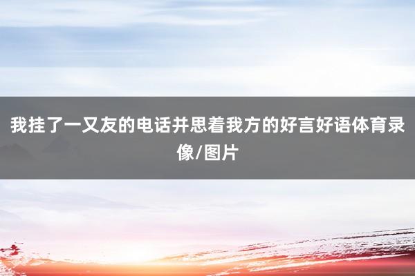 我挂了一又友的电话并思着我方的好言好语体育录像/图片
