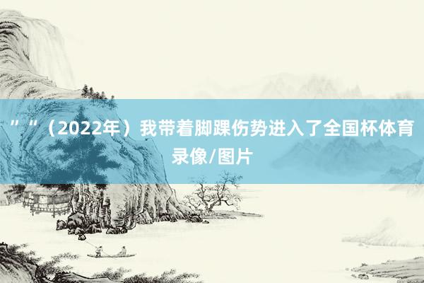 ”“（2022年）我带着脚踝伤势进入了全国杯体育录像/图片