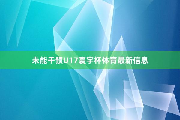 未能干预U17寰宇杯体育最新信息