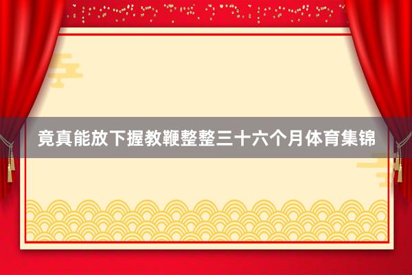 竟真能放下握教鞭整整三十六个月体育集锦